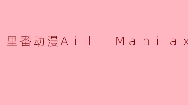 里番动漫Ail Maniax3集全在哪里可以观看？